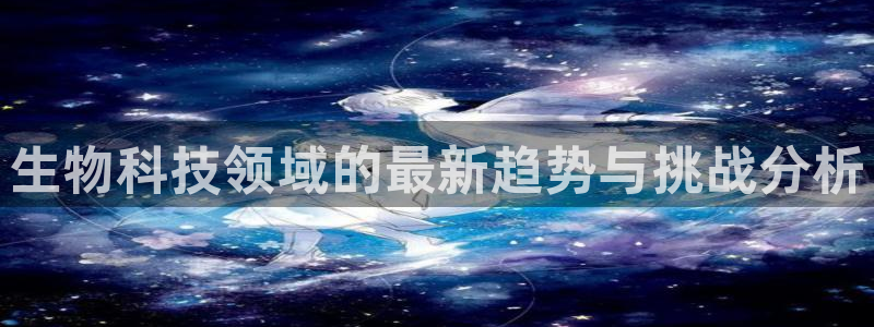 生物科技领域的最新趋势与挑战分析